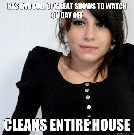 Has DVR full of Great shows to watch on day off cleans entire house  Good Girl Gabby