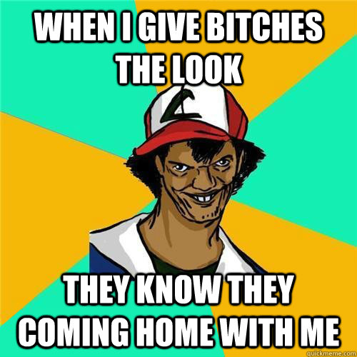 When i give bitches the look  they know they coming home with me  - When i give bitches the look  they know they coming home with me   PokemonMeme