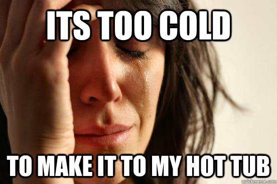 its too cold to make it to my hot tub  First World Problems