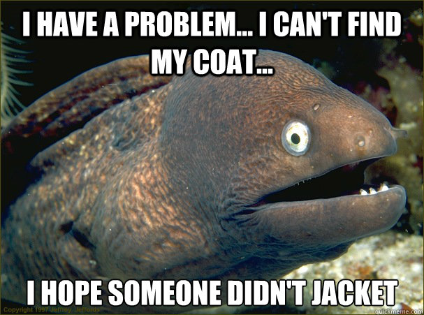 i have a problem... I can't find my coat... I hope someone didn't jacket  Bad Joke Eel