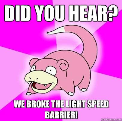 Did you hear? We broke the light speed barrier!  Slowpoke