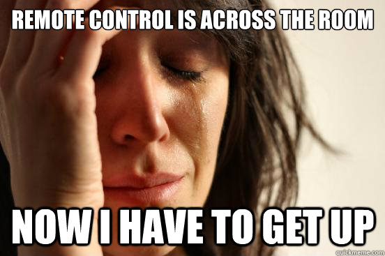 remote control is across the room now i have to get up  First World Problems