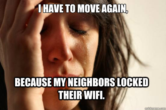 I have to move again, because my neighbors locked their WIFI.  First World Problems