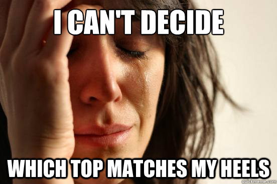 i can't decide which top matches my heels  First World Problems