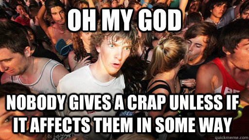 OH MY GOD NOBODY GIVES A CRAP UNLESS IF IT AFFECTS THEM IN SOME WAY   Sudden Clarity Clarence