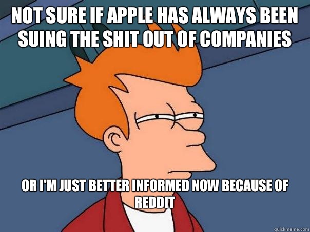 Not sure if apple has always been suing the shit out of companies  or I'm just better informed now because of reddit 
  Futurama Fry