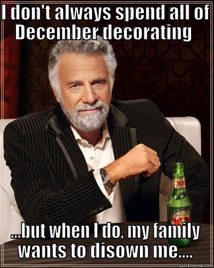 I DON'T ALWAYS SPEND ALL OF DECEMBER DECORATING  ...BUT WHEN I DO, MY FAMILY WANTS TO DISOWN ME.... The Most Interesting Man In The World