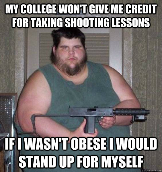 My college won't give me credit for taking shooting lessons If I wasn't obese I would stand up for myself  