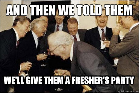And then we told them we'll give them a fresher's party  Laughing professors