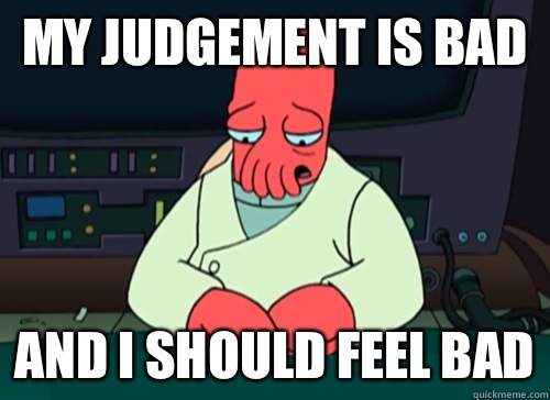 My judgement is bad and i should feel bad  sad zoidberg