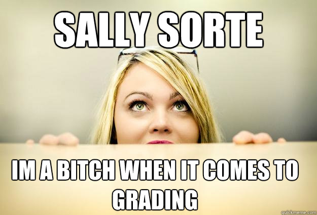 Sally sorte im a bitch when it comes to grading  
