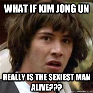 What if Kim Jong Un really is the sexiest man alive???  Conspiracy Keanu Sexy