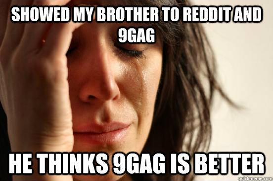 Showed my brother to reddit and 9gag He thinks 9GAG is better  First World Problems