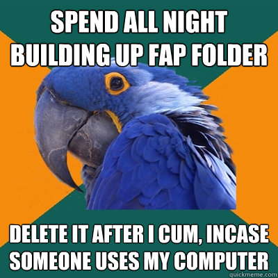 Spend all night building up fap folder delete it after i cum, incase someone uses my computer  Paranoid Parrot