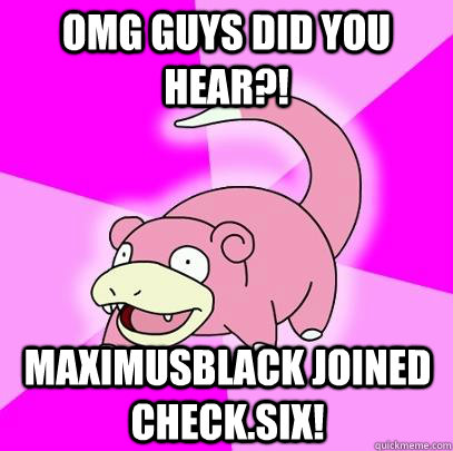 OMG guys did you hear?! Maximusblack joined Check.Six!  Slowpoke