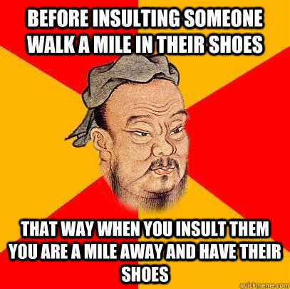 Before insulting someone walk a mile in their shoes that way when you insult them you are a mile away and have their shoes - Before insulting someone walk a mile in their shoes that way when you insult them you are a mile away and have their shoes  Confucius says