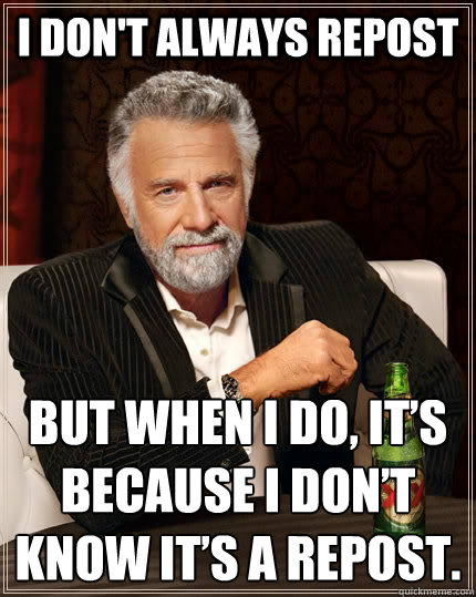 I don't always repost But when I do, it’s because I don’t know it’s a repost.   The Most Interesting Man In The World