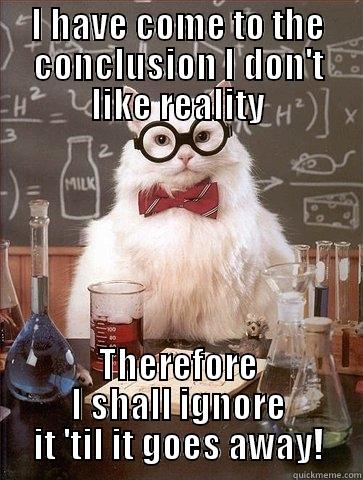 I HAVE COME TO THE CONCLUSION I DON'T LIKE REALITY THEREFORE I SHALL IGNORE IT 'TIL IT GOES AWAY! Chemistry Cat