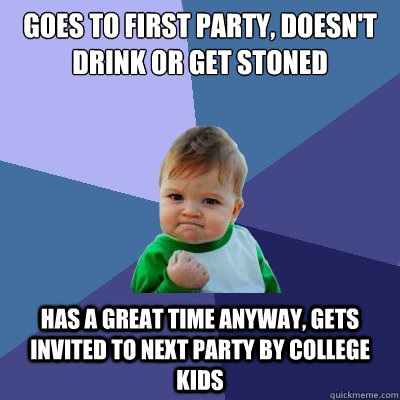 Goes to first party, doesn't drink or get stoned has a great time anyway, gets invited to next party by college kids - Goes to first party, doesn't drink or get stoned has a great time anyway, gets invited to next party by college kids  Success Kid