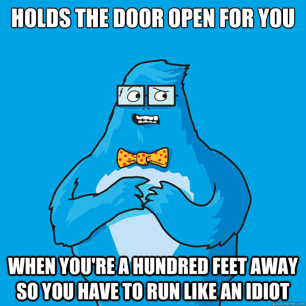 holds the door open for you when you're a hundred feet away so you have to run like an idiot - holds the door open for you when you're a hundred feet away so you have to run like an idiot  Awkward Yeti