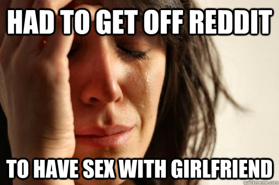 Had to get off reddit To have sex with Girlfriend  First World Problems
