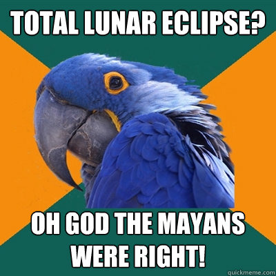 total lunar eclipse? oh god the mayans were right!  Paranoid Parrot