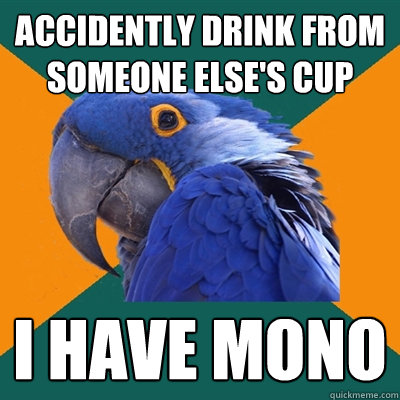 accidently Drink from someone else's cup i have mono  Paranoid Parrot