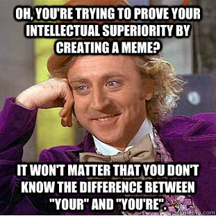 Oh, you're trying to prove your intellectual superiority by creating a meme? It won't matter that you don't know the difference between 