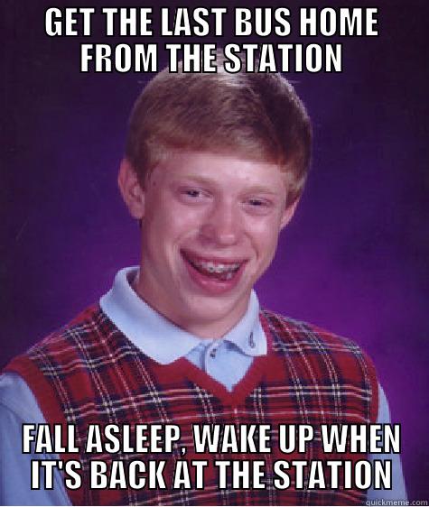  GET THE LAST BUS HOME  FROM THE STATION FALL ASLEEP, WAKE UP WHEN IT'S BACK AT THE STATION Bad Luck Brian