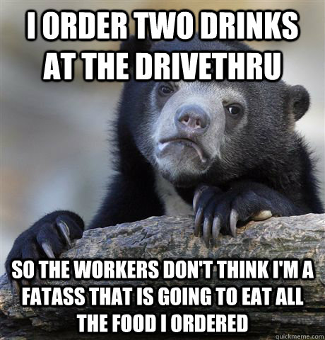 i order two drinks at the drivethru so the workers don't think i'm a fatass that is going to eat all the food i ordered  Confession Bear
