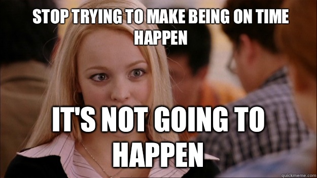 Stop trying to make Being on time happen It's not going to happen  Mean Girls Carleton