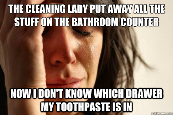 The cleaning lady put away all the stuff on the bathroom counter Now I don't know which drawer my toothpaste is in  First World Problems