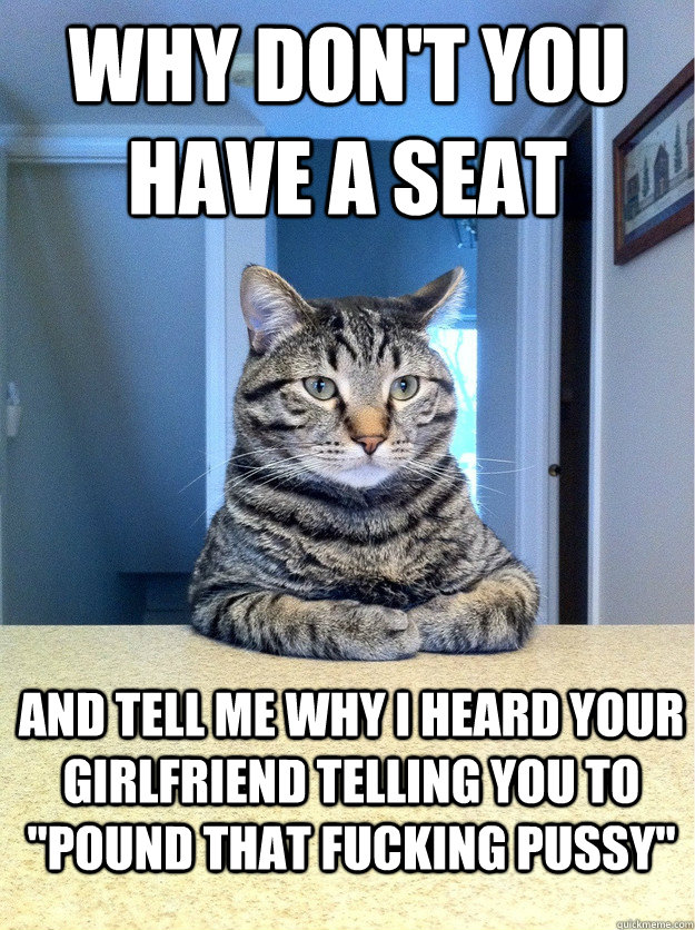 Why don't you have a seat and tell me why I heard your girlfriend telling you to 