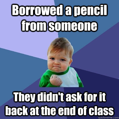 Borrowed a pencil from someone They didn't ask for it back at the end of class  Success Kid