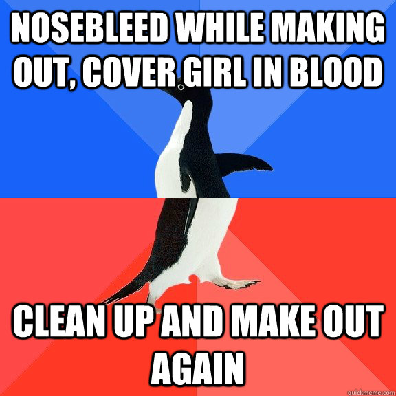 NOSebleed while making out, cover girl in blood clean up and make out again  Socially Awkward Awesome Penguin