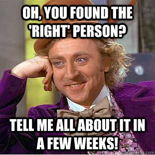 Oh, you found the 'right' person? Tell me all about it in a few weeks!  Condescending Wonka