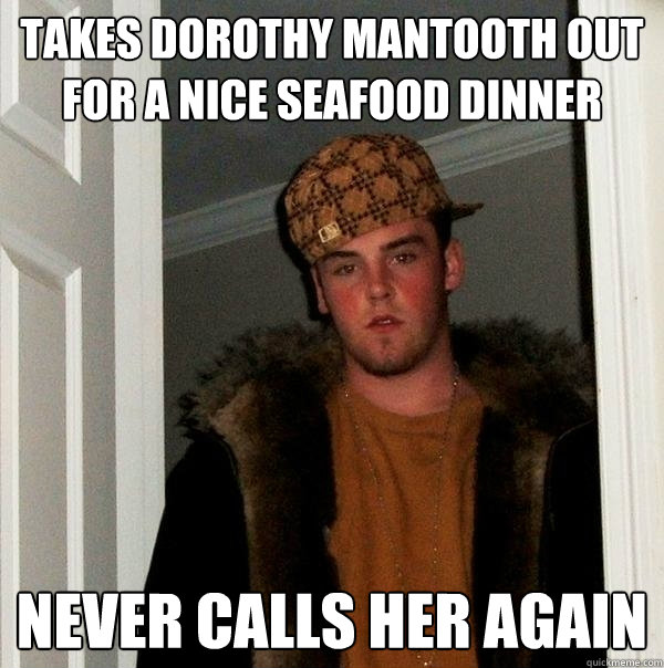 takes dorothy mantooth out for a nice seafood dinner never calls her again  Scumbag Steve