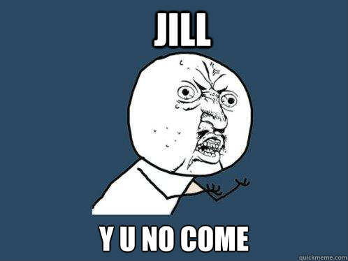 JILL y u no COME  Y U No