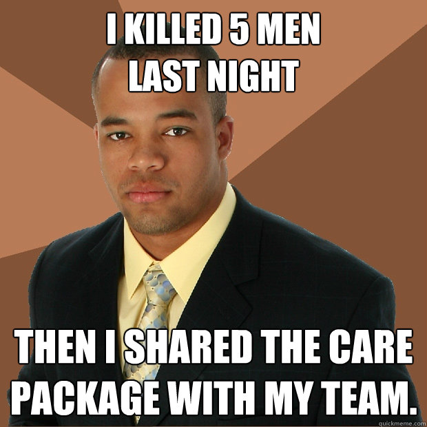 I killed 5 men 
last night Then I shared the care package with my team.  Successful Black Man