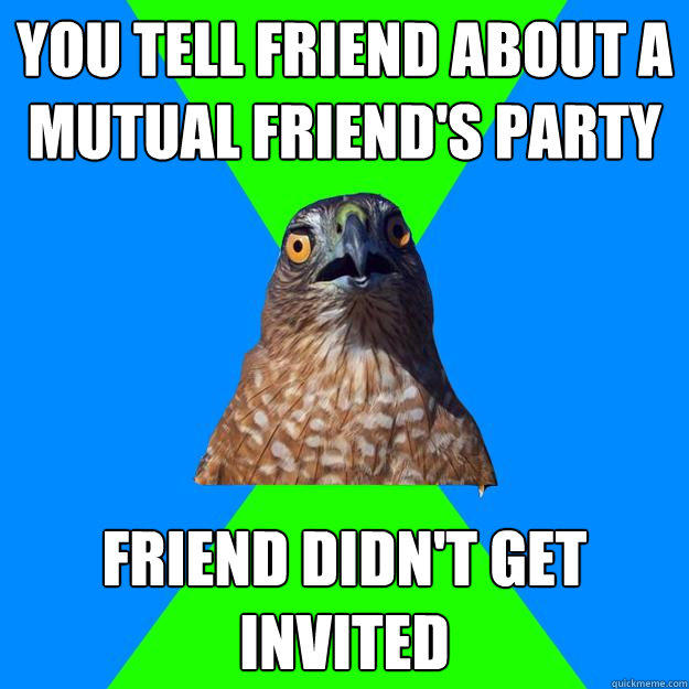 you tell friend about a mutual friend's party friend didn't get invited  Hawkward