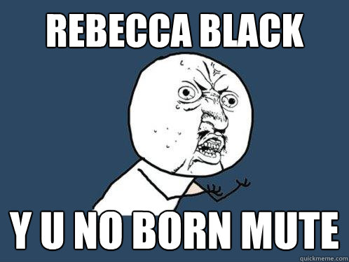 Rebecca Black y u no born mute  Y U No