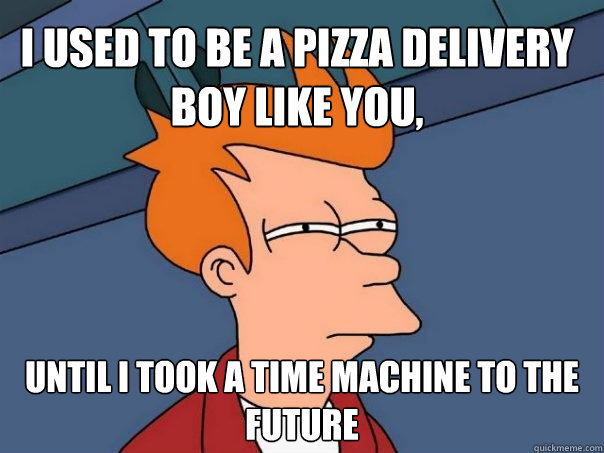 I used to be a pizza delivery boy like you, until I took a time machine to the future - I used to be a pizza delivery boy like you, until I took a time machine to the future  Futurama Fry