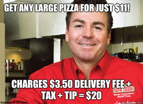 Get any large pizza for just $11! Charges $3.50 delivery fee + tax + tip = $20 - Get any large pizza for just $11! Charges $3.50 delivery fee + tax + tip = $20  Scumbag John Schnatter