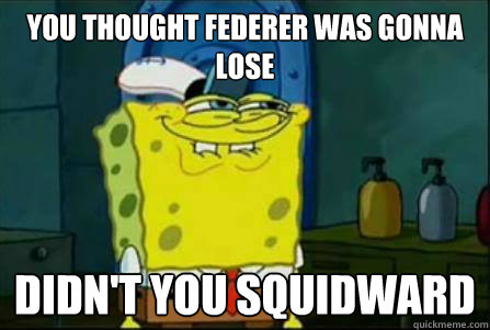 you thought federer was gonna lose didn't you squidward  