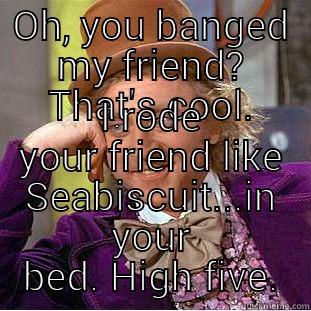 OH, YOU BANGED MY FRIEND? THAT'S COOL. I RODE YOUR FRIEND LIKE SEABISCUIT...IN YOUR BED. HIGH FIVE. Condescending Wonka