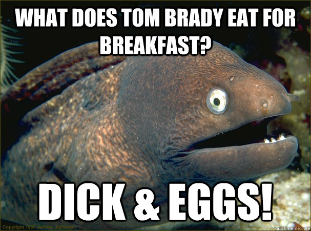 what does Tom Brady eat for breakfast? DICK & EGGS! - what does Tom Brady eat for breakfast? DICK & EGGS!  Bad Joke Eel