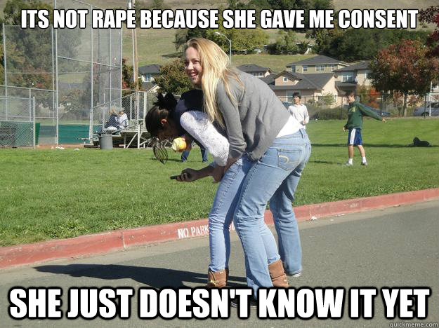 its not rape because she gave me consent she just doesn't know it yet  Sexual Predator Emily