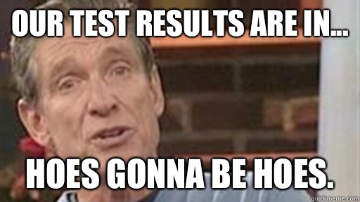 Our test results are in... Hoes gonna be Hoes.  Maury