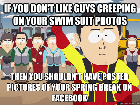 If you don't like guys creeping on your swim suit photos then you shouldn't have posted pictures of your spring break on facebook - If you don't like guys creeping on your swim suit photos then you shouldn't have posted pictures of your spring break on facebook  Captain Hindsight