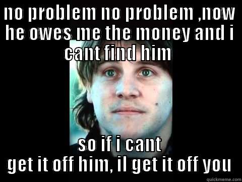 fran debt collector - NO PROBLEM NO PROBLEM ,NOW HE OWES ME THE MONEY AND I CANT FIND HIM  SO IF I CANT GET IT OFF HIM, IL GET IT OFF YOU Misc